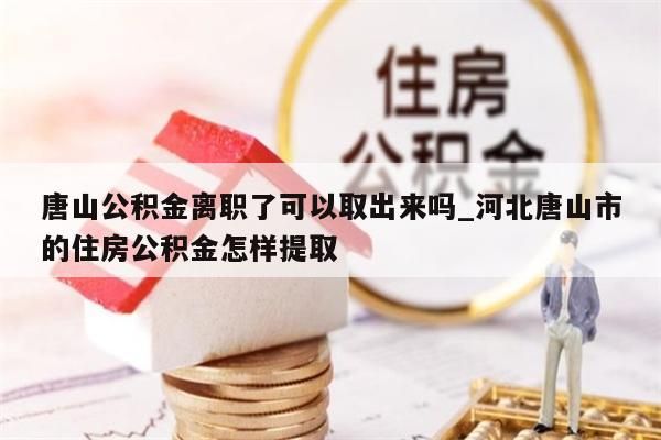 唐山公积金离职了可以取出来吗_河北唐山市的住房公积金怎样提取